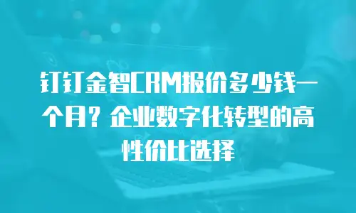 钉钉金智CRM报价多少钱一个月？企业数字化转型的高性价比选择