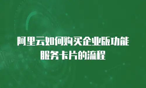 阿里云如何购买企业版功能服务卡片的流程