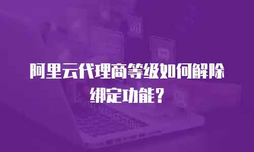 阿里云代理商等级如何解除绑定功能？