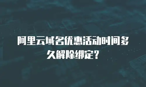 阿里云域名优惠活动时间多久解除绑定？