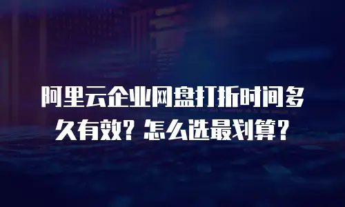 阿里云企业网盘打折时间多久有效？怎么选最划算？
