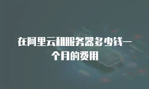 在阿里云租服务器多少钱一个月的费用
