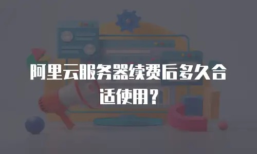 阿里云服务器续费后多久合适使用？