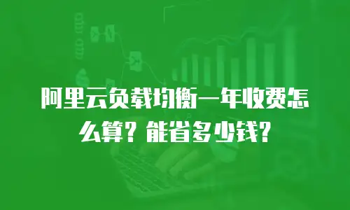 阿里云负载均衡一年收费怎么算？能省多少钱？