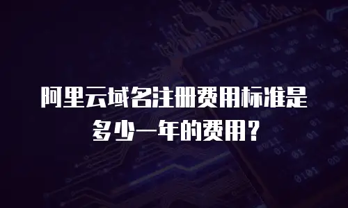 阿里云域名注册费用标准是多少一年的费用？