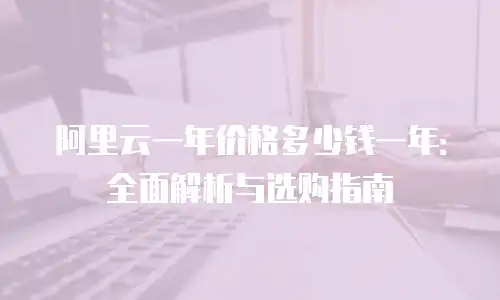 阿里云一年价格多少钱一年：全面解析与选购指南