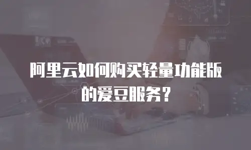 阿里云如何购买轻量功能版的爱豆服务？