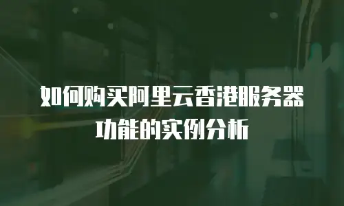 如何购买阿里云香港服务器功能的实例分析