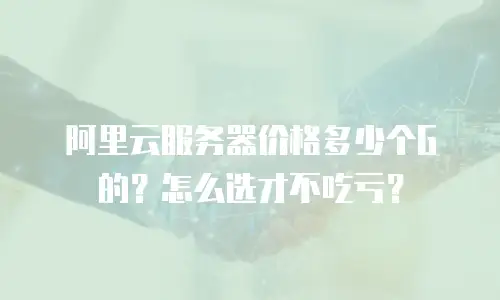 阿里云服务器价格多少个G的？怎么选才不吃亏？