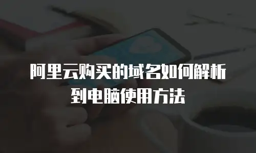 阿里云购买的域名如何解析到电脑使用方法