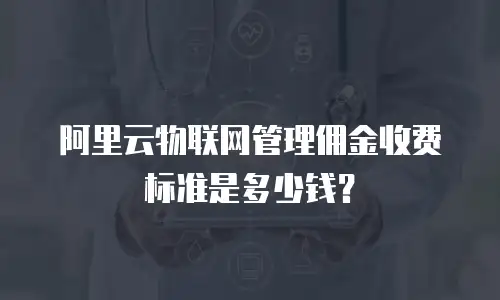 阿里云物联网管理佣金收费标准是多少钱？