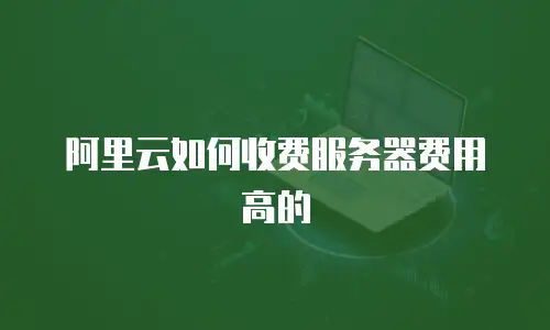 阿里云如何收费服务器费用高的