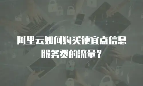 阿里云如何购买便宜点信息服务费的流量？