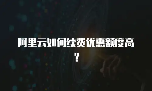 阿里云如何续费优惠额度高？