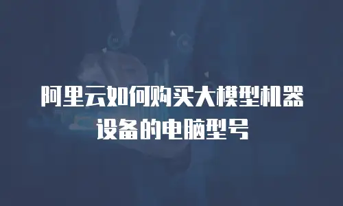 阿里云如何购买大模型机器设备的电脑型号