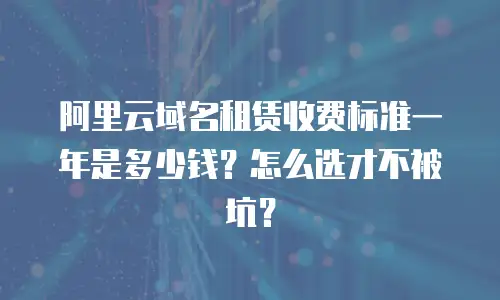 阿里云域名租赁收费标准一年是多少钱？怎么选才不被坑？