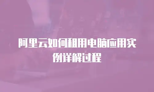 阿里云如何租用电脑应用实例详解过程