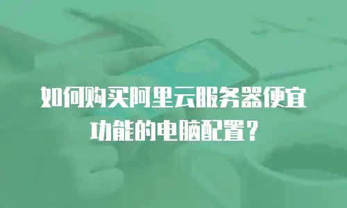 如何购买阿里云服务器便宜功能的电脑配置？