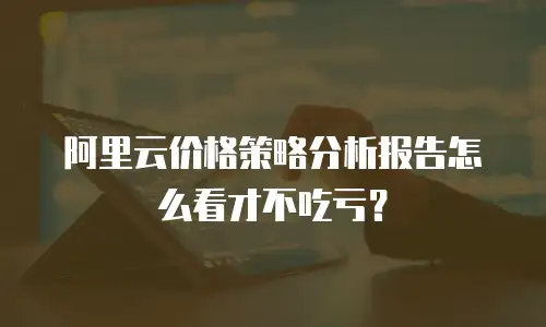 阿里云价格策略分析报告怎么看才不吃亏？