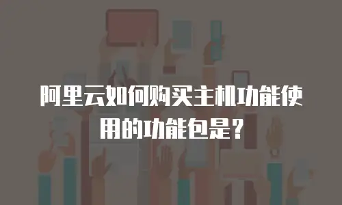 阿里云如何购买主机功能使用的功能包是？