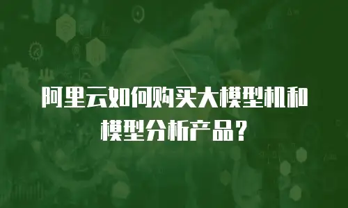 阿里云如何购买大模型机和模型分析产品？