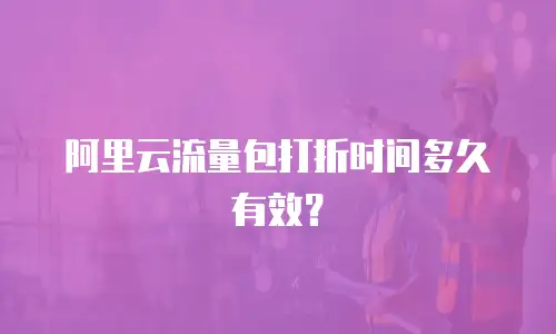 阿里云流量包打折时间多久有效？