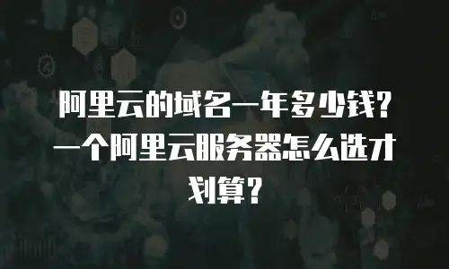 阿里云的域名一年多少钱？一个阿里云服务器怎么选才划算？