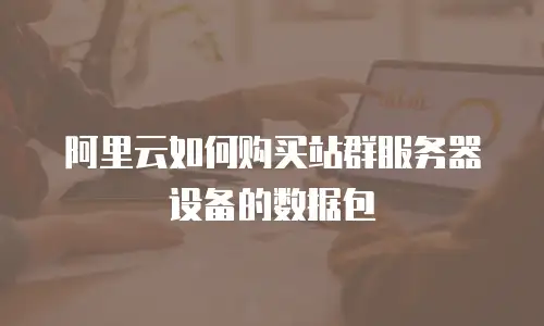 阿里云如何购买站群服务器设备的数据包