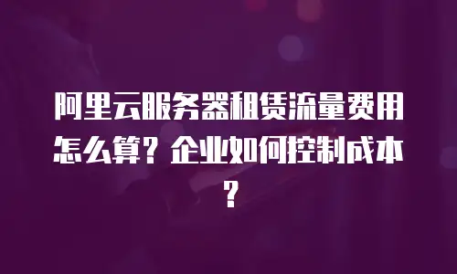 阿里云服务器租赁流量费用怎么算？企业如何控制成本？