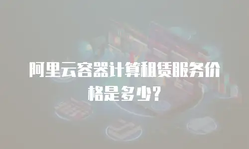 阿里云容器计算租赁服务价格是多少？