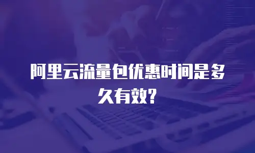 阿里云流量包优惠时间是多久有效？