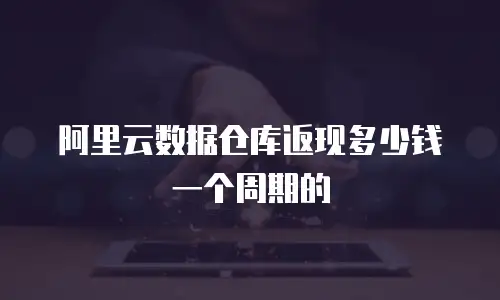 阿里云数据仓库返现多少钱一个周期的
