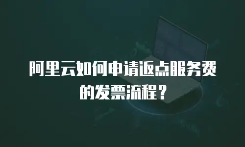 阿里云如何申请返点服务费的发票流程？