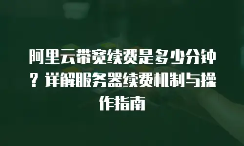 阿里云带宽续费是多少分钟？详解服务器续费机制与操作指南