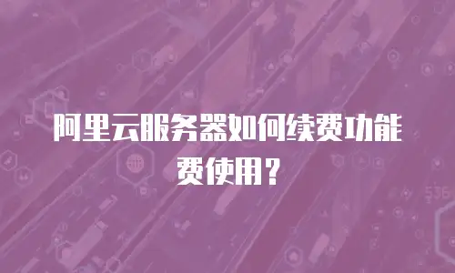 阿里云服务器如何续费功能费使用？