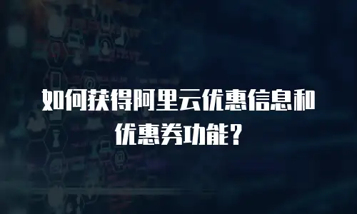 如何获得阿里云优惠信息和优惠券功能？