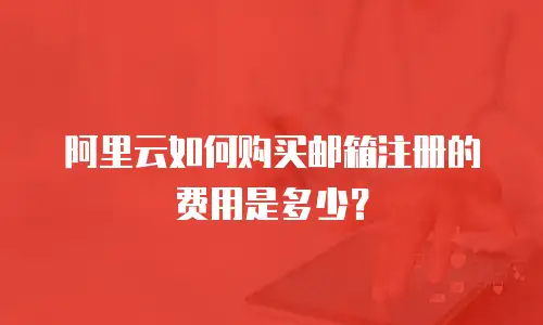 阿里云如何购买邮箱注册的费用是多少？