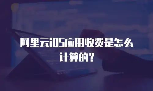 阿里云iOS应用收费是怎么计算的？