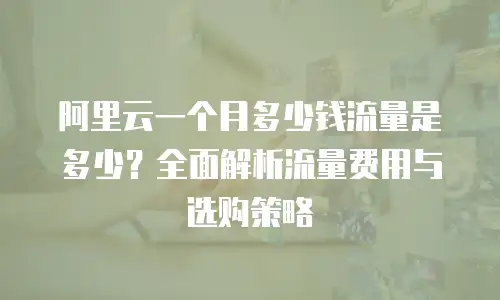 阿里云一个月多少钱流量是多少？全面解析流量费用与选购策略