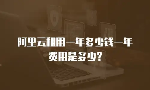 阿里云租用一年多少钱一年费用是多少？