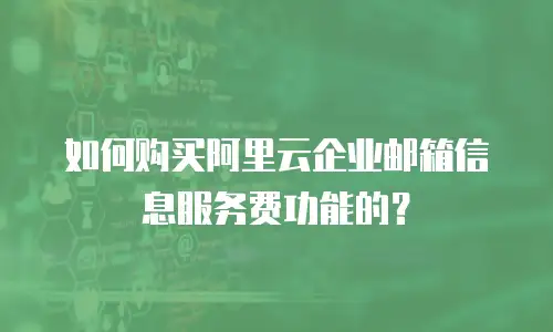 如何购买阿里云企业邮箱信息服务费功能的？
