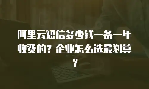 阿里云短信多少钱一条一年收费的？企业怎么选最划算？