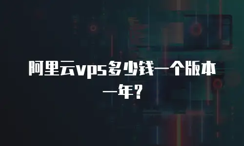 阿里云vps多少钱一个版本一年？