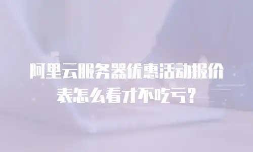 阿里云服务器优惠活动报价表怎么看才不吃亏？