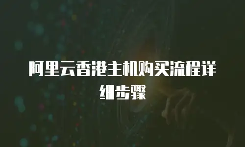 阿里云香港主机购买流程详细步骤