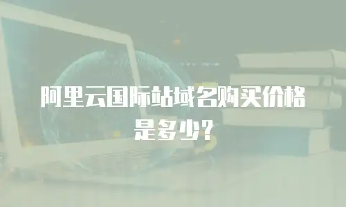 阿里云国际站域名购买价格是多少？