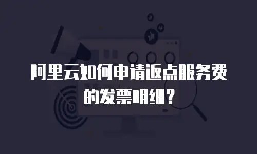 阿里云如何申请返点服务费的发票明细？