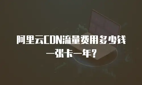 阿里云CDN流量费用多少钱一张卡一年？