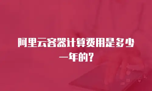 阿里云容器计算费用是多少一年的？