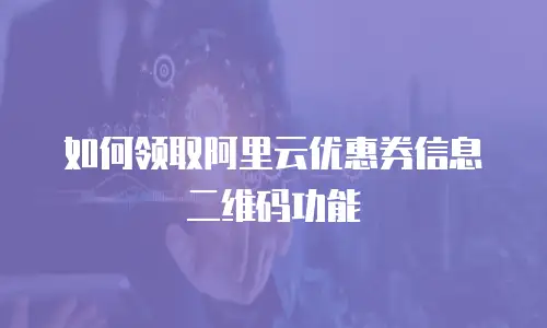 如何领取阿里云优惠券信息二维码功能